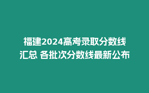 福建2024高考錄取分數線匯總 各批次分數線最新公布