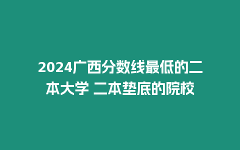 2024廣西分?jǐn)?shù)線最低的二本大學(xué) 二本墊底的院校