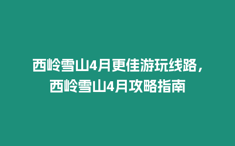 西嶺雪山4月更佳游玩線路，西嶺雪山4月攻略指南