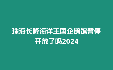 珠海長隆海洋王國企鵝館暫停開放了嗎2024