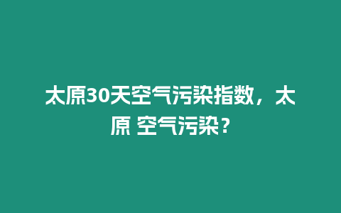 太原30天空氣污染指數，太原 空氣污染？