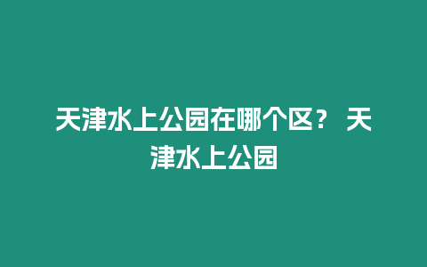 天津水上公園在哪個區？ 天津水上公園