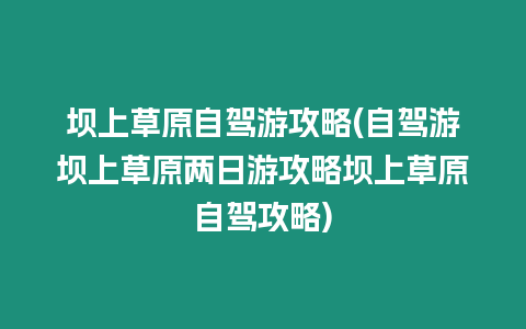 壩上草原自駕游攻略(自駕游壩上草原兩日游攻略壩上草原自駕攻略)