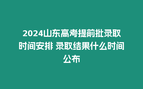 2024山東高考提前批錄取時間安排 錄取結(jié)果什么時間公布