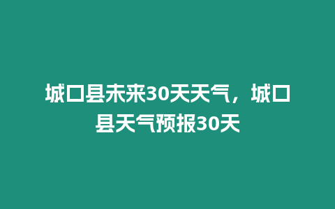 城口縣未來30天天氣，城口縣天氣預報30天