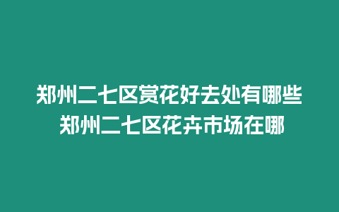 鄭州二七區賞花好去處有哪些 鄭州二七區花卉市場在哪