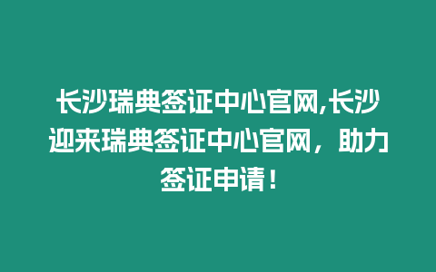 長沙瑞典簽證中心官網,長沙迎來瑞典簽證中心官網，助力簽證申請！