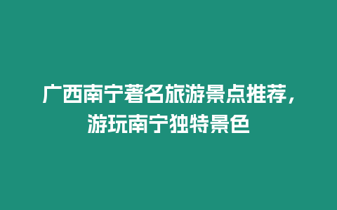 廣西南寧著名旅游景點推薦，游玩南寧獨特景色