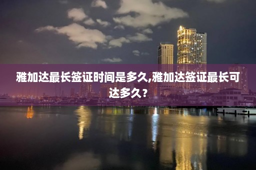 雅加達最長簽證時間是多久,雅加達簽證最長可達多久？