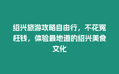 紹興旅游攻略自由行，不花冤枉錢，體驗最地道的紹興美食文化