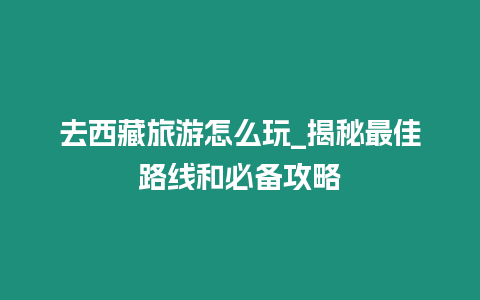 去西藏旅游怎么玩_揭秘最佳路線和必備攻略