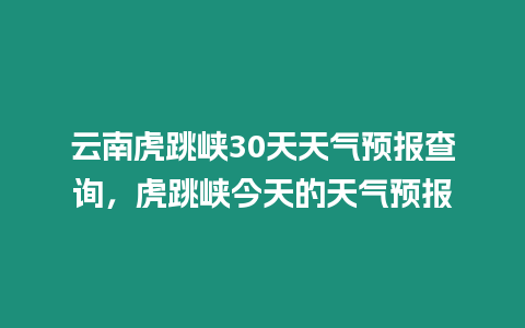 云南虎跳峽30天天氣預報查詢，虎跳峽今天的天氣預報