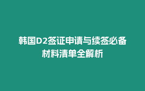 韓國D2簽證申請與續簽必備材料清單全解析