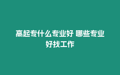 高起專什么專業好 哪些專業好找工作