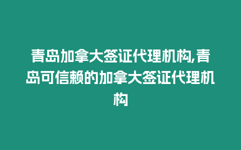 青島加拿大簽證代理機構,青島可信賴的加拿大簽證代理機構