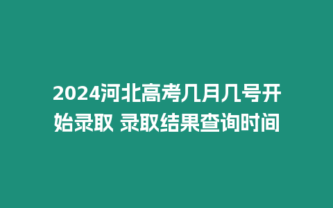 2024河北高考幾月幾號開始錄取 錄取結果查詢時間