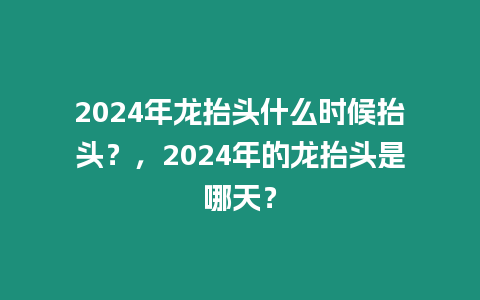 2024年龍抬頭什么時候抬頭？，2024年的龍抬頭是哪天？