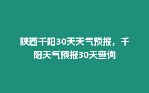 陜西千陽30天天氣預(yù)報，千陽天氣預(yù)報30天查詢