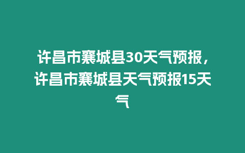 許昌市襄城縣30天氣預報，許昌市襄城縣天氣預報15天氣