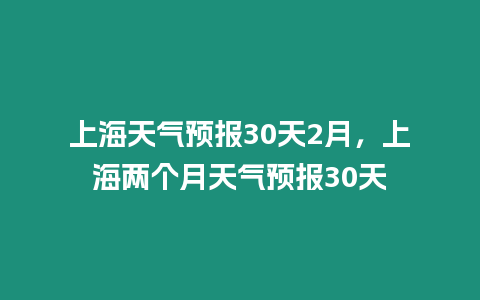 上海天氣預報30天2月，上海兩個月天氣預報30天