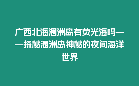 廣西北海潿洲島有熒光海嗎——探秘潿洲島神秘的夜間海洋世界