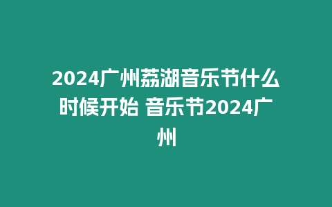 2024廣州荔湖音樂節(jié)什么時候開始 音樂節(jié)2024廣州