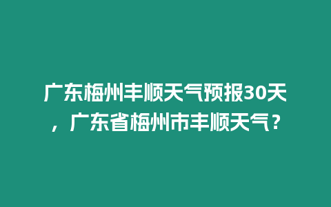 廣東梅州豐順天氣預(yù)報(bào)30天，廣東省梅州市豐順天氣？