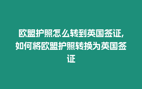 歐盟護照怎么轉到英國簽證,如何將歐盟護照轉換為英國簽證