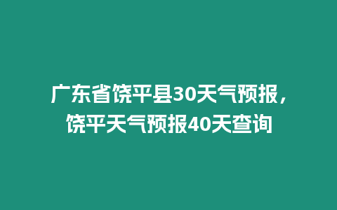 廣東省饒平縣30天氣預報，饒平天氣預報40天查詢