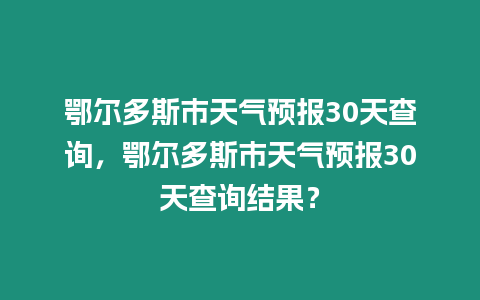 鄂爾多斯市天氣預報30天查詢，鄂爾多斯市天氣預報30天查詢結(jié)果？