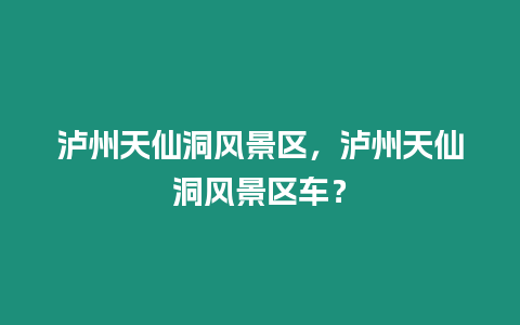 瀘州天仙洞風景區，瀘州天仙洞風景區車？