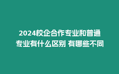 2024校企合作專業和普通專業有什么區別 有哪些不同