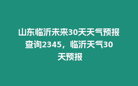 山東臨沂未來(lái)30天天氣預(yù)報(bào)查詢(xún)2345，臨沂天氣30 天預(yù)報(bào)