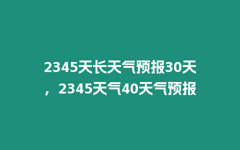 2345天長(zhǎng)天氣預(yù)報(bào)30天，2345天氣40天氣預(yù)報(bào)