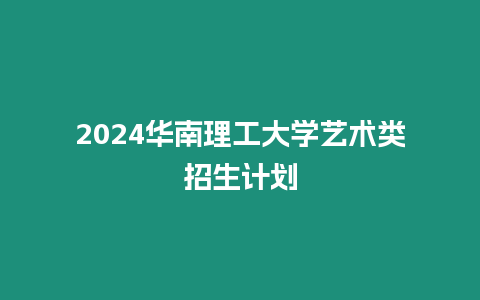 2024華南理工大學藝術類招生計劃