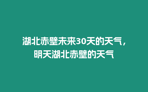 湖北赤壁未來(lái)30天的天氣，明天湖北赤壁的天氣