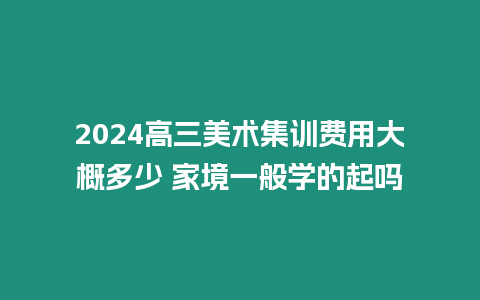 2024高三美術集訓費用大概多少 家境一般學的起嗎