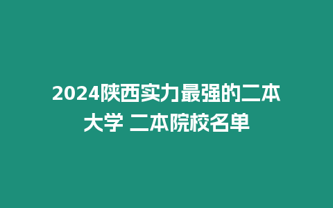 2024陜西實力最強的二本大學 二本院校名單