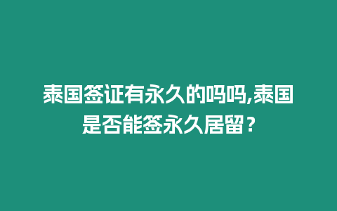 泰國簽證有永久的嗎嗎,泰國是否能簽永久居留？