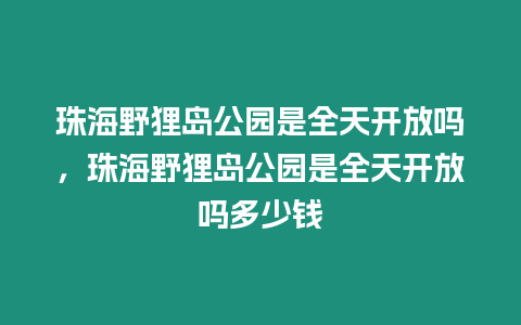 珠海野貍島公園是全天開放嗎，珠海野貍島公園是全天開放嗎多少錢