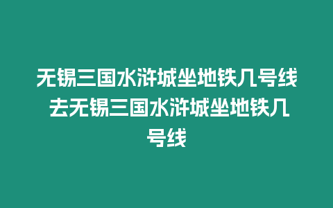 無錫三國水滸城坐地鐵幾號線 去無錫三國水滸城坐地鐵幾號線