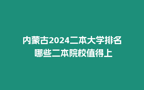 內蒙古2024二本大學排名 哪些二本院校值得上