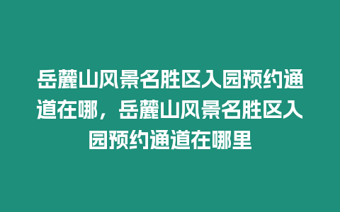 岳麓山風景名勝區入園預約通道在哪，岳麓山風景名勝區入園預約通道在哪里