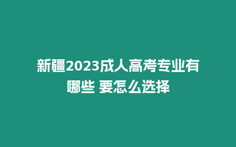 新疆2023成人高考專業有哪些 要怎么選擇