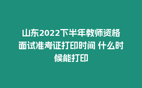 山東2022下半年教師資格面試準考證打印時間 什么時候能打印