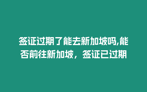 簽證過(guò)期了能去新加坡嗎,能否前往新加坡，簽證已過(guò)期