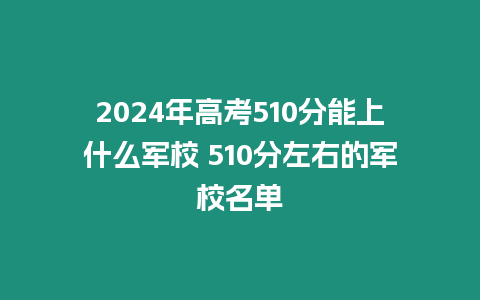 2024年高考510分能上什么軍校 510分左右的軍校名單