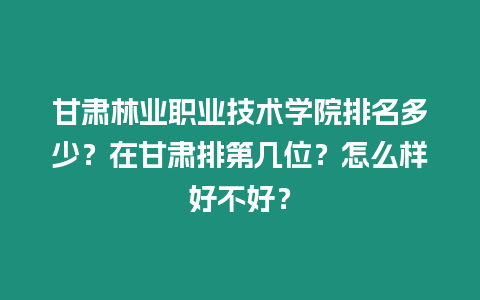 甘肅林業職業技術學院排名多少？在甘肅排第幾位？怎么樣好不好？