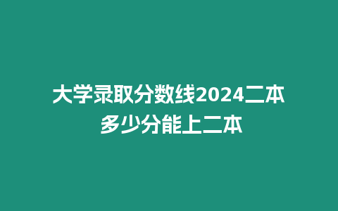 大學(xué)錄取分?jǐn)?shù)線2024二本 多少分能上二本