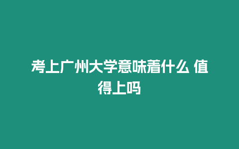 考上廣州大學意味著什么 值得上嗎